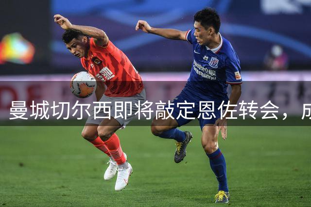 曼城切尔西即将敲定恩佐转会，成交价低于1.2亿英镑