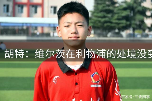 胡特：维尔茨在利物浦的处境没变，他再这样下去冬窗可能离队