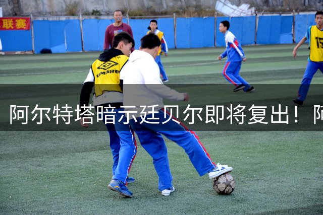 阿尔特塔暗示廷贝尔即将复出！阿森纳一月份可召回恩瓦内里！
