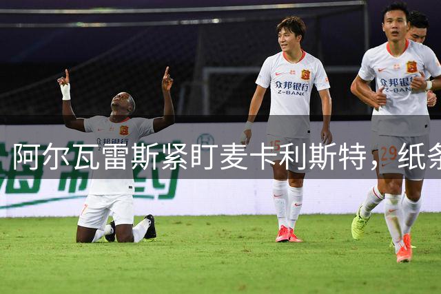 阿尔瓦雷斯紧盯麦卡利斯特，纸条内容引关注